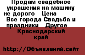 Продам свадебное украшения на машину не дорого › Цена ­ 3 000 - Все города Свадьба и праздники » Другое   . Краснодарский край